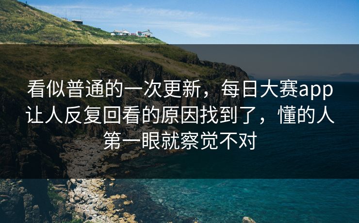 看似普通的一次更新,每日大赛app让人反复回看的原因找到了,懂的人第一眼就察觉不对 第1张 看似普通的一次更新,每日大赛app让人反复回看的原因找到了,懂的人第一眼就察觉不对 第1张