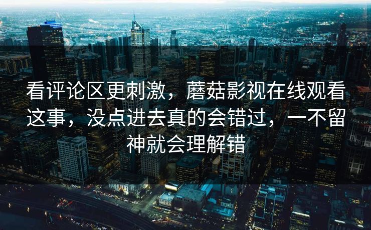 看评论区更刺激,蘑菇影视在线观看这事,没点进去真的会错过,一不留神就会理解错 第1张 看评论区更刺激,蘑菇影视在线观看这事,没点进去真的会错过,一不留神就会理解错 第1张