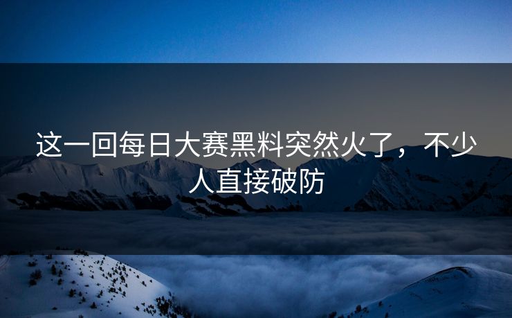 这一回每日大赛黑料突然火了，不少人直接破防  第1张