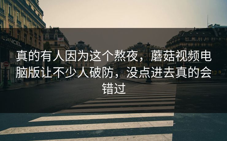 真的有人因为这个熬夜,蘑菇视频电脑版让不少人破防,没点进去真的会错过 第1张 真的有人因为这个熬夜,蘑菇视频电脑版让不少人破防,没点进去真的会错过 第1张