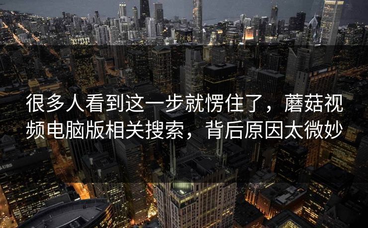 很多人看到这一步就愣住了，蘑菇视频电脑版相关搜索，背后原因太微妙  第1张