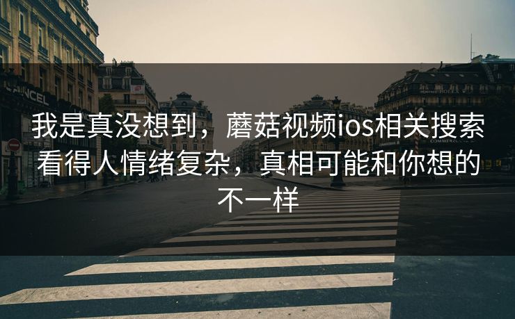 我是真没想到,蘑菇视频ios相关搜索看得人情绪复杂,真相可能和你想的不一样 第1张 我是真没想到,蘑菇视频ios相关搜索看得人情绪复杂,真相可能和你想的不一样 第1张