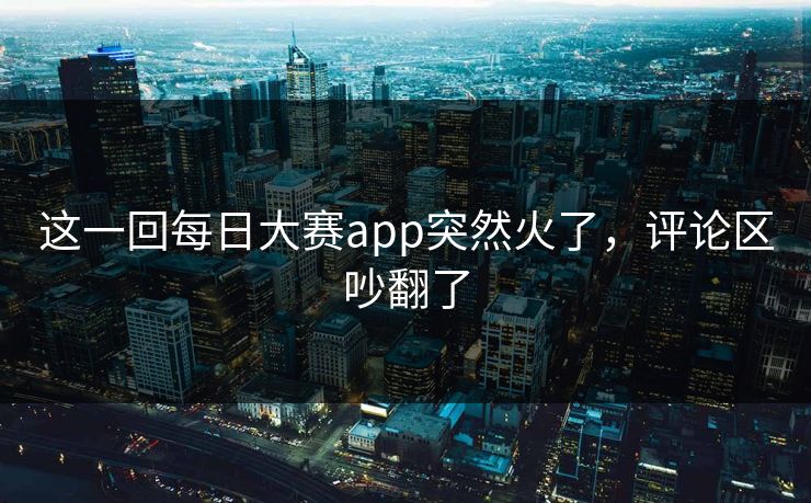 这一回每日大赛app突然火了,评论区吵翻了 第1张 这一回每日大赛app突然火了,评论区吵翻了 第1张