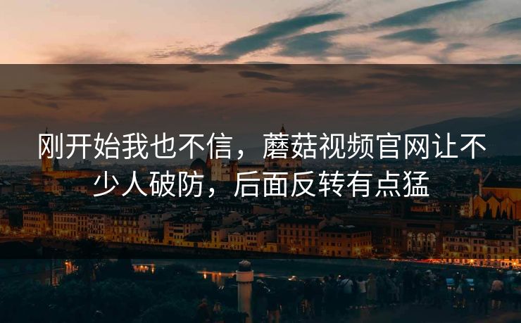 刚开始我也不信,蘑菇视频官网让不少人破防,后面反转有点猛 第1张 刚开始我也不信,蘑菇视频官网让不少人破防,后面反转有点猛 第1张