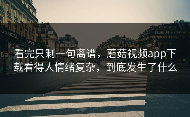 看完只剩一句离谱，蘑菇视频app下载看得人情绪复杂，到底发生了什么  第1张