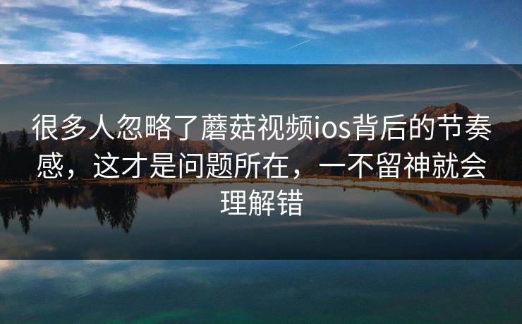 很多人忽略了蘑菇视频ios背后的节奏感,这才是问题所在,一不留神就会理解错 第1张 很多人忽略了蘑菇视频ios背后的节奏感,这才是问题所在,一不留神就会理解错 第1张