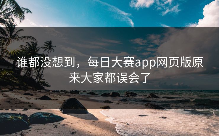 谁都没想到，每日大赛app网页版原来大家都误会了  第1张