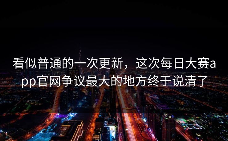 看似普通的一次更新,这次每日大赛app官网争议最大的地方终于说清了 第1张 看似普通的一次更新,这次每日大赛app官网争议最大的地方终于说清了 第1张