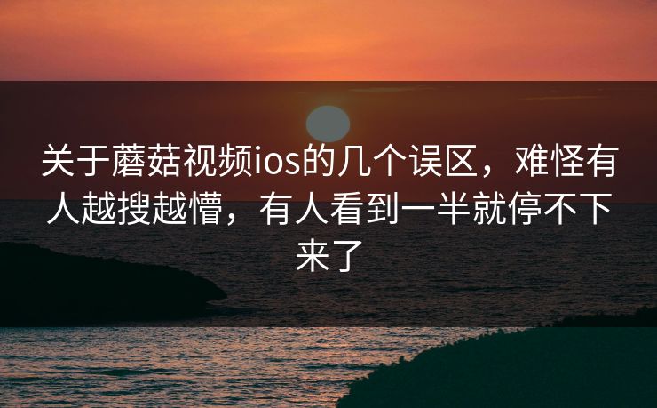 关于蘑菇视频ios的几个误区,难怪有人越搜越懵,有人看到一半就停不下来了 第1张 关于蘑菇视频ios的几个误区,难怪有人越搜越懵,有人看到一半就停不下来了 第1张