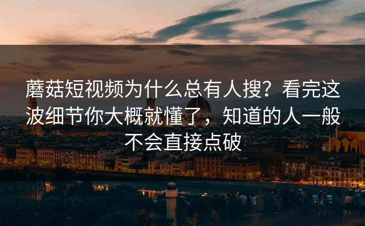 蘑菇短视频为什么总有人搜?看完这波细节你大概就懂了,知道的人一般不会直接点破 第1张 蘑菇短视频为什么总有人搜?看完这波细节你大概就懂了,知道的人一般不会直接点破 第1张