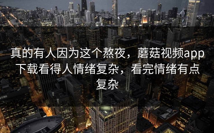 真的有人因为这个熬夜,蘑菇视频app下载看得人情绪复杂,看完情绪有点复杂 第1张 真的有人因为这个熬夜,蘑菇视频app下载看得人情绪复杂,看完情绪有点复杂 第1张