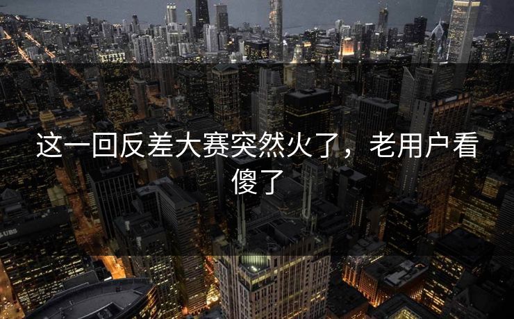 这一回反差大赛突然火了,老用户看傻了 第1张 这一回反差大赛突然火了,老用户看傻了 第1张