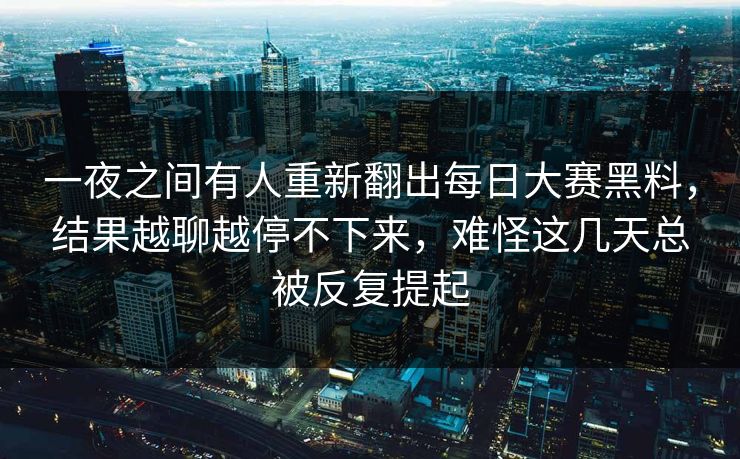 一夜之间有人重新翻出每日大赛黑料,结果越聊越停不下来,难怪这几天总被反复提起 第1张 一夜之间有人重新翻出每日大赛黑料,结果越聊越停不下来,难怪这几天总被反复提起 第1张