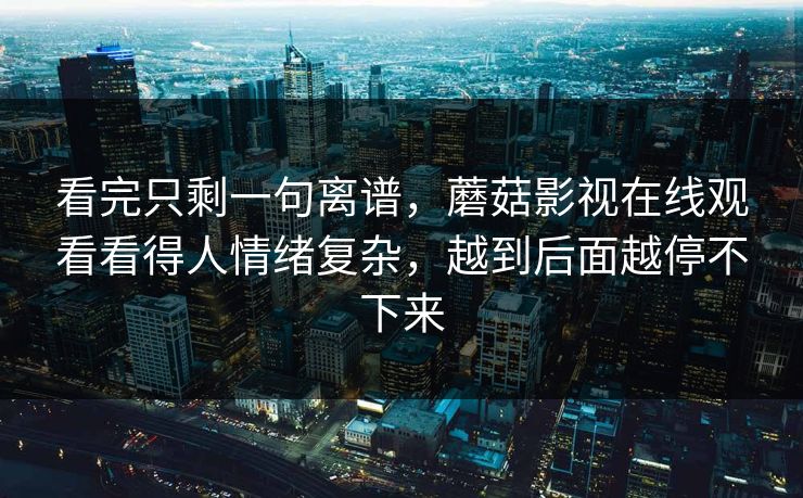 看完只剩一句离谱,蘑菇影视在线观看看得人情绪复杂,越到后面越停不下来 第1张 看完只剩一句离谱,蘑菇影视在线观看看得人情绪复杂,越到后面越停不下来 第1张