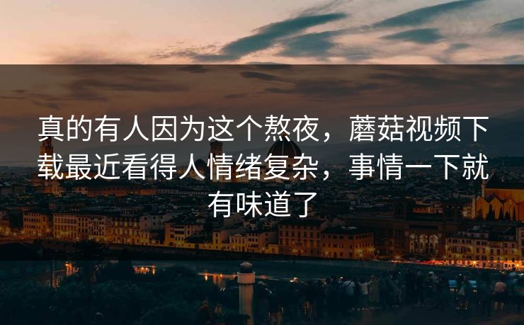 真的有人因为这个熬夜,蘑菇视频下载最近看得人情绪复杂,事情一下就有味道了 第1张 真的有人因为这个熬夜,蘑菇视频下载最近看得人情绪复杂,事情一下就有味道了 第1张