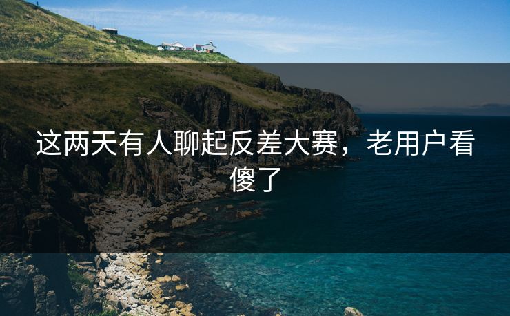 这两天有人聊起反差大赛，老用户看傻了  第1张
