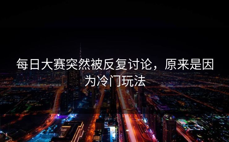 每日大赛突然被反复讨论,原来是因为冷门玩法 第1张 每日大赛突然被反复讨论,原来是因为冷门玩法 第1张