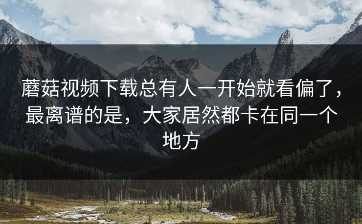 蘑菇视频下载总有人一开始就看偏了,最离谱的是,大家居然都卡在同一个地方 第1张 蘑菇视频下载总有人一开始就看偏了,最离谱的是,大家居然都卡在同一个地方 第1张