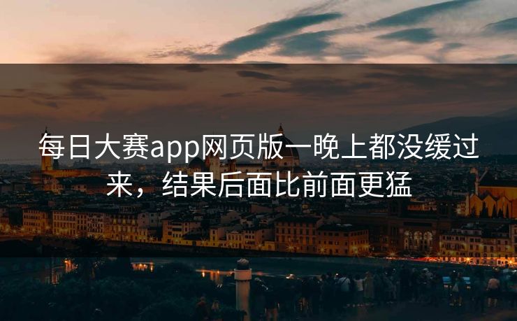 每日大赛app网页版一晚上都没缓过来,结果后面比前面更猛 第1张 每日大赛app网页版一晚上都没缓过来,结果后面比前面更猛 第1张