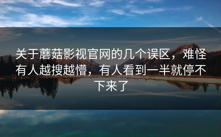 关于蘑菇影视官网的几个误区,难怪有人越搜越懵,有人看到一半就停不下来了 第1张 关于蘑菇影视官网的几个误区,难怪有人越搜越懵,有人看到一半就停不下来了 第1张