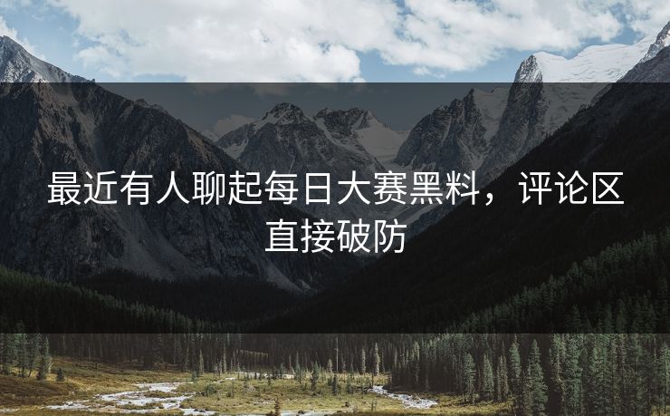最近有人聊起每日大赛黑料,评论区直接破防 第1张 最近有人聊起每日大赛黑料,评论区直接破防 第1张