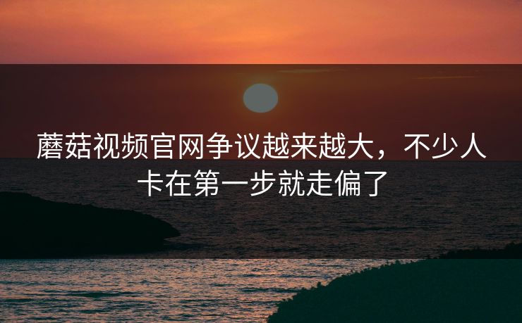 蘑菇视频官网争议越来越大,不少人卡在第一步就走偏了 第1张 蘑菇视频官网争议越来越大,不少人卡在第一步就走偏了 第1张