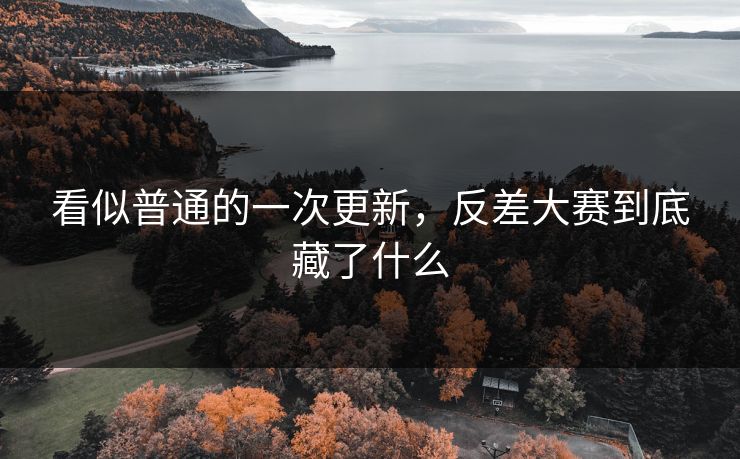 看似普通的一次更新,反差大赛到底藏了什么 第1张 看似普通的一次更新,反差大赛到底藏了什么 第1张