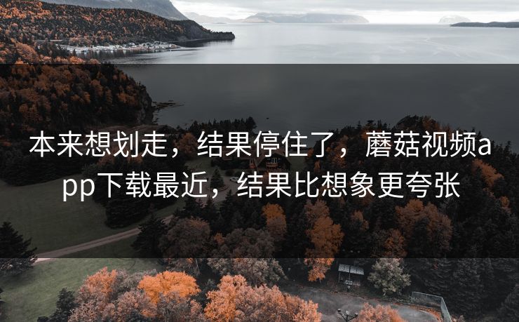 本来想划走，结果停住了，蘑菇视频app下载最近，结果比想象更夸张  第1张