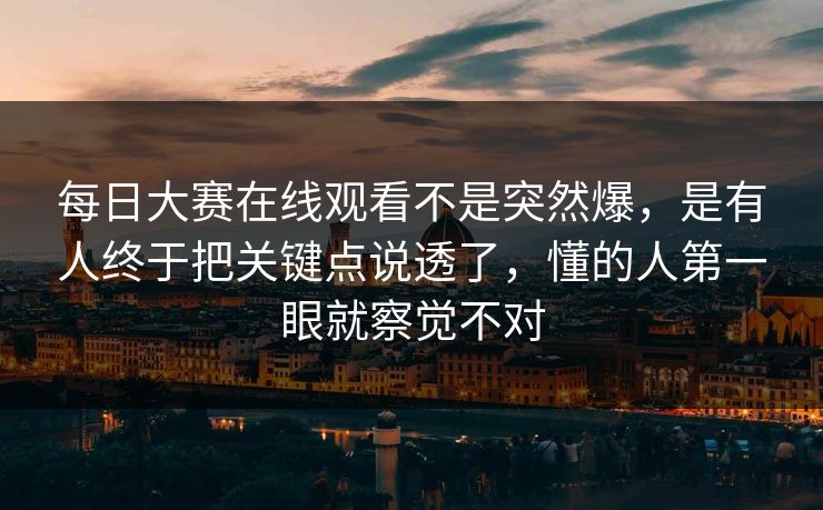 每日大赛在线观看不是突然爆，是有人终于把关键点说透了，懂的人第一眼就察觉不对  第1张