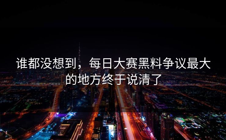谁都没想到,每日大赛黑料争议最大的地方终于说清了 第1张 谁都没想到,每日大赛黑料争议最大的地方终于说清了 第1张