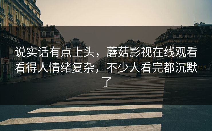说实话有点上头,蘑菇影视在线观看看得人情绪复杂,不少人看完都沉默了 第1张 说实话有点上头,蘑菇影视在线观看看得人情绪复杂,不少人看完都沉默了 第1张