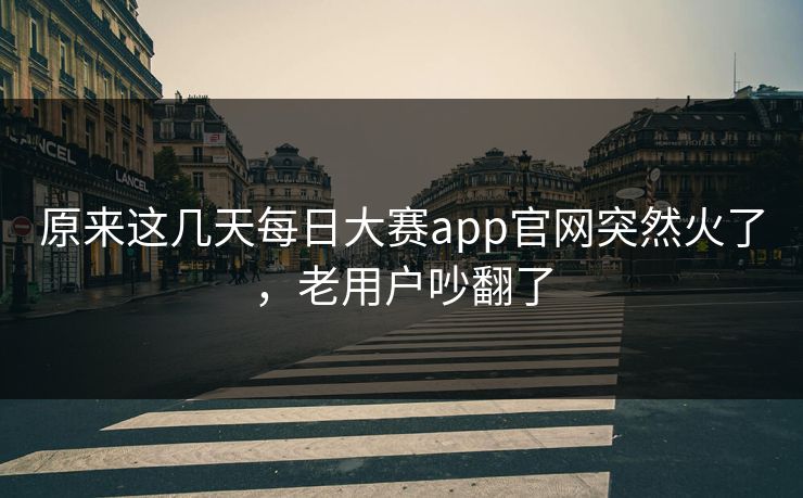 原来这几天每日大赛app官网突然火了,老用户吵翻了 第1张 原来这几天每日大赛app官网突然火了,老用户吵翻了 第1张