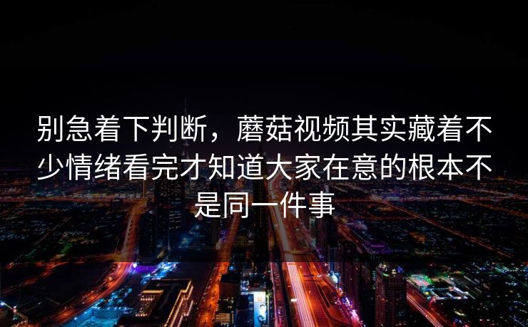 别急着下判断,蘑菇视频其实藏着不少情绪看完才知道大家在意的根本不是同一件事 第1张 别急着下判断,蘑菇视频其实藏着不少情绪看完才知道大家在意的根本不是同一件事 第1张