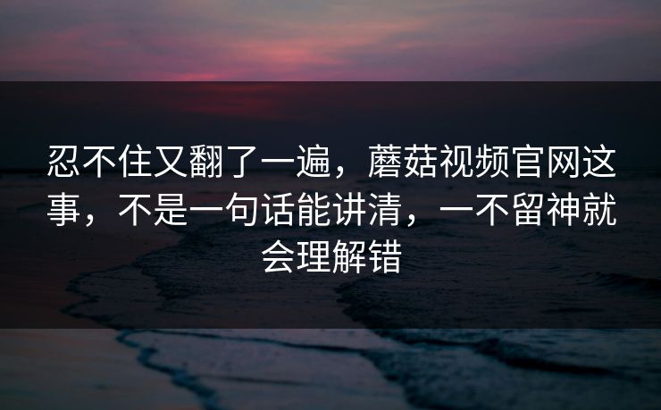 忍不住又翻了一遍,蘑菇视频官网这事,不是一句话能讲清,一不留神就会理解错 第1张 忍不住又翻了一遍,蘑菇视频官网这事,不是一句话能讲清,一不留神就会理解错 第1张