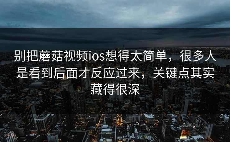 别把蘑菇视频ios想得太简单,很多人是看到后面才反应过来,关键点其实藏得很深 第1张 别把蘑菇视频ios想得太简单,很多人是看到后面才反应过来,关键点其实藏得很深 第1张