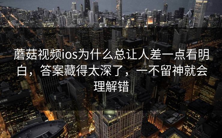 蘑菇视频ios为什么总让人差一点看明白,答案藏得太深了,一不留神就会理解错 第1张 蘑菇视频ios为什么总让人差一点看明白,答案藏得太深了,一不留神就会理解错 第1张