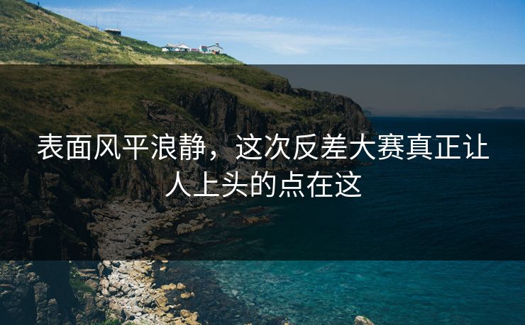 表面风平浪静,这次反差大赛真正让人上头的点在这 第1张 表面风平浪静,这次反差大赛真正让人上头的点在这 第1张