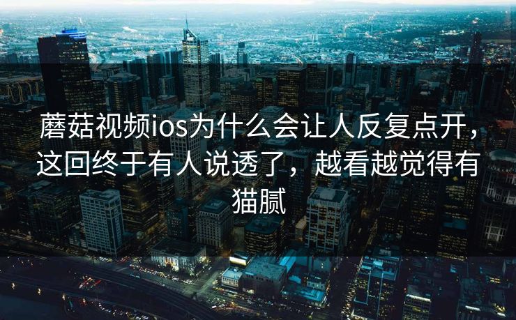 蘑菇视频ios为什么会让人反复点开,这回终于有人说透了,越看越觉得有猫腻 第1张 蘑菇视频ios为什么会让人反复点开,这回终于有人说透了,越看越觉得有猫腻 第1张