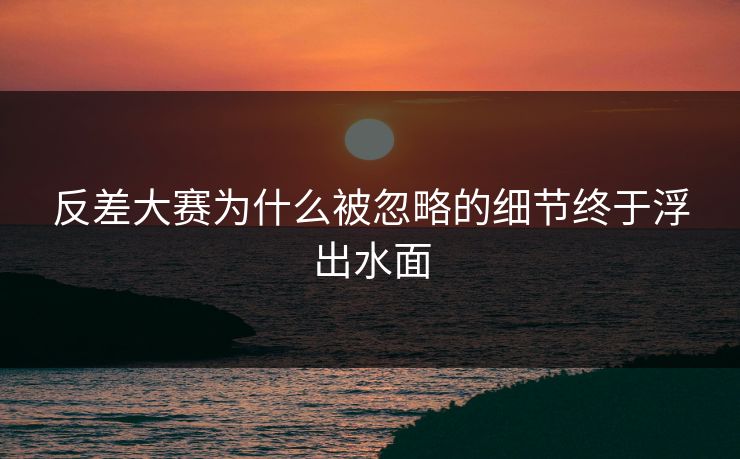 反差大赛为什么被忽略的细节终于浮出水面 第1张 反差大赛为什么被忽略的细节终于浮出水面 第1张