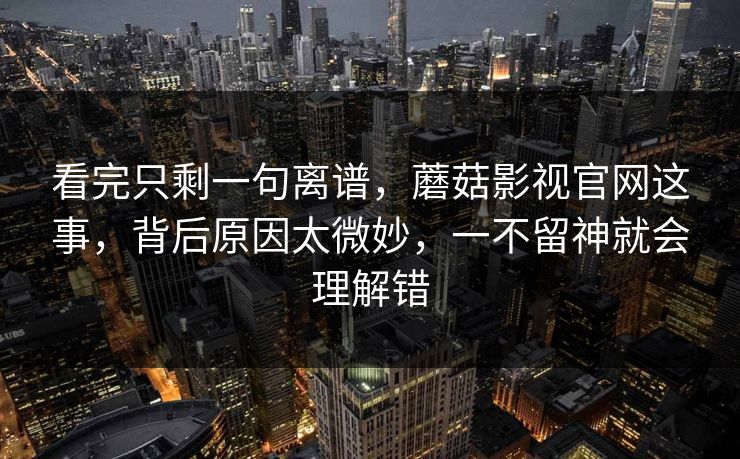 看完只剩一句离谱，蘑菇影视官网这事，背后原因太微妙，一不留神就会理解错  第1张