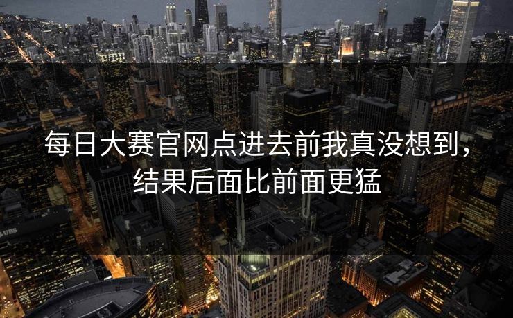 每日大赛官网点进去前我真没想到,结果后面比前面更猛 第1张 每日大赛官网点进去前我真没想到,结果后面比前面更猛 第1张