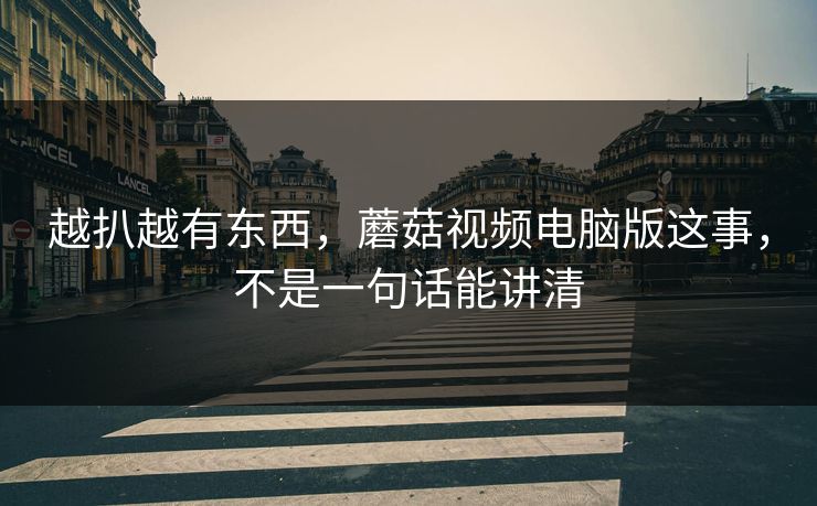 越扒越有东西，蘑菇视频电脑版这事，不是一句话能讲清  第1张