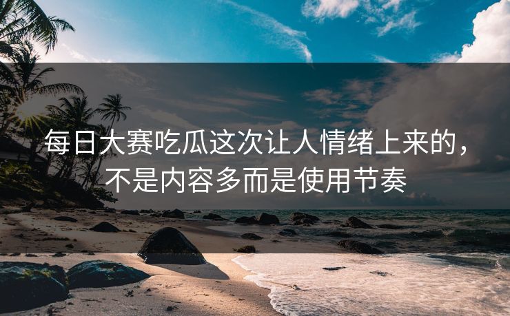 每日大赛吃瓜这次让人情绪上来的,不是内容多而是使用节奏 第1张 每日大赛吃瓜这次让人情绪上来的,不是内容多而是使用节奏 第1张