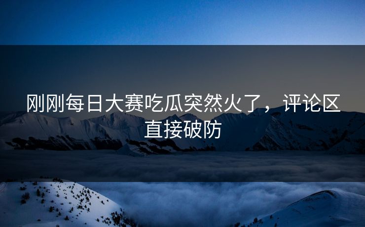 刚刚每日大赛吃瓜突然火了,评论区直接破防 第1张 刚刚每日大赛吃瓜突然火了,评论区直接破防 第1张