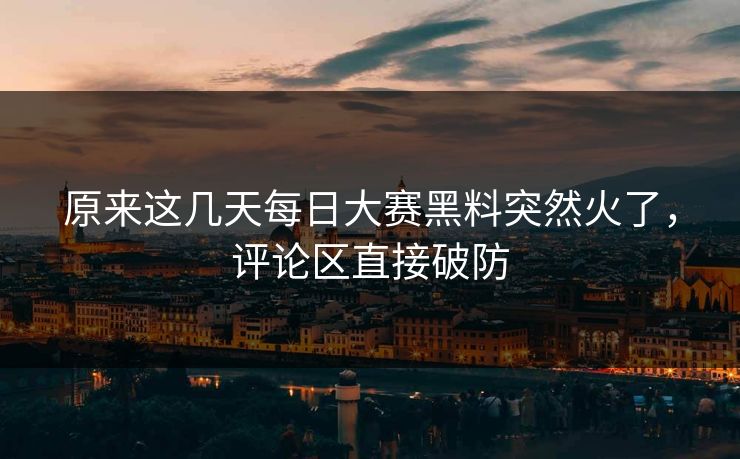 原来这几天每日大赛黑料突然火了,评论区直接破防 第1张 原来这几天每日大赛黑料突然火了,评论区直接破防 第1张