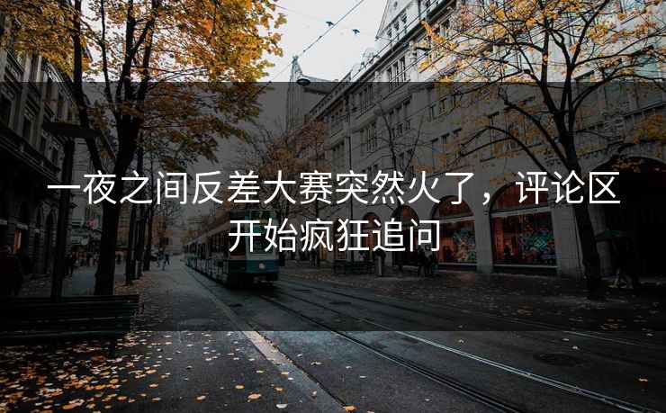 一夜之间反差大赛突然火了,评论区开始疯狂追问 第1张 一夜之间反差大赛突然火了,评论区开始疯狂追问 第1张