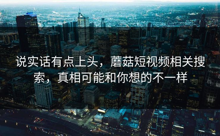 说实话有点上头,蘑菇短视频相关搜索,真相可能和你想的不一样 第1张 说实话有点上头,蘑菇短视频相关搜索,真相可能和你想的不一样 第1张