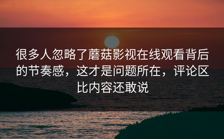 很多人忽略了蘑菇影视在线观看背后的节奏感，这才是问题所在，评论区比内容还敢说  第1张
