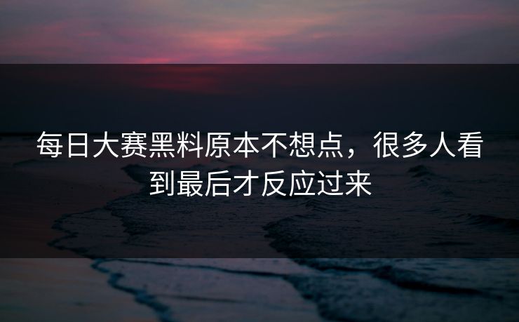 每日大赛黑料原本不想点,很多人看到最后才反应过来 第1张 每日大赛黑料原本不想点,很多人看到最后才反应过来 第1张