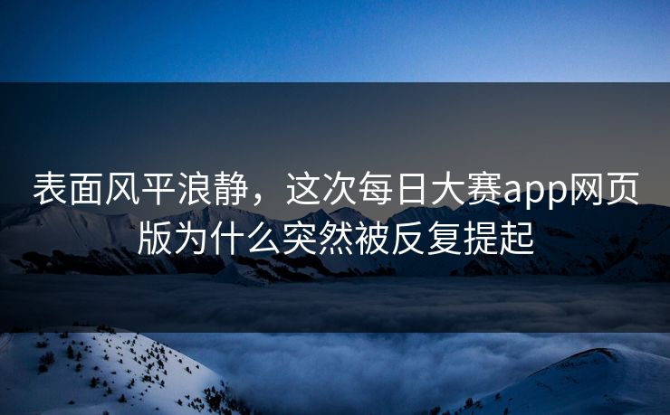 表面风平浪静，这次每日大赛app网页版为什么突然被反复提起  第1张